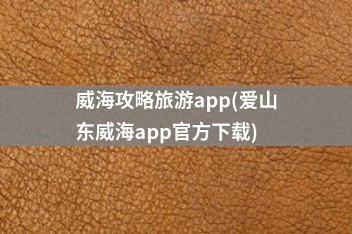 威海攻略旅游app(爱山东威海app官方下载)
