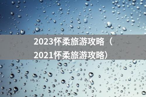 2023怀柔旅游攻略（2021怀柔旅游攻略）