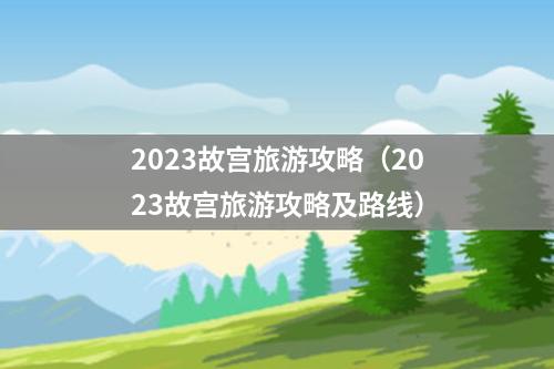 2023故宫旅游攻略（2023故宫旅游攻略及路线）