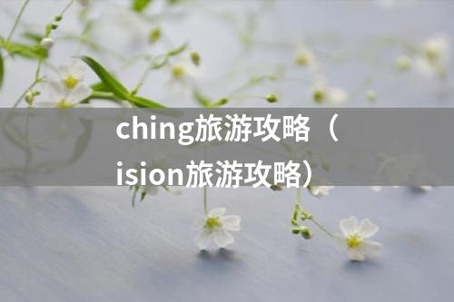 ching旅游攻略（ision旅游攻略）
