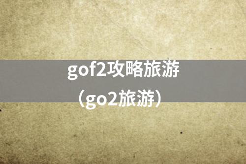 gof2攻略旅游（go2旅游）