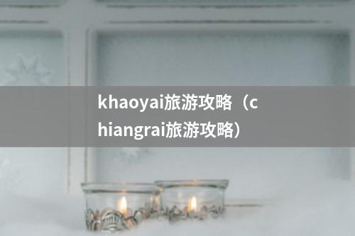 khaoyai旅游攻略（chiangrai旅游攻略）